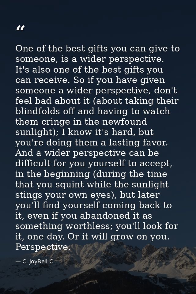 One of the best gifts you can give to someone, is a wider perspective. It's also one of the best gifts you can receive.  — C. JoyBell C.