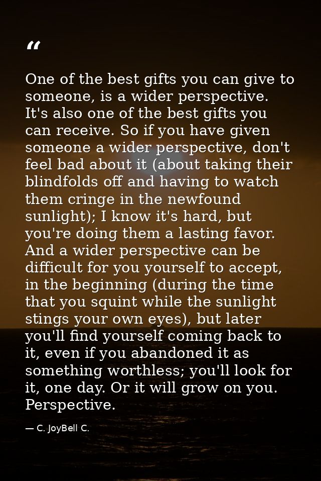 One of the best gifts you can give to someone, is a wider perspective. It's also one of the best gifts you can receive.  — C. JoyBell C.