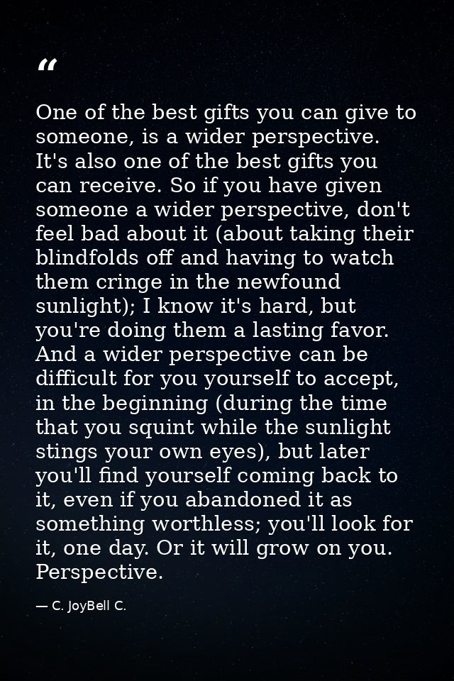 One of the best gifts you can give to someone, is a wider perspective. It's also one of the best gifts you can receive.  — C. JoyBell C.