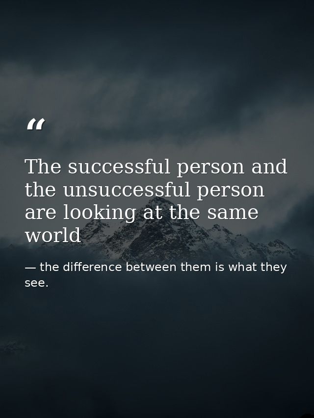 The successful person and the unsuccessful person are looking at the same world — the difference between them is what they see.