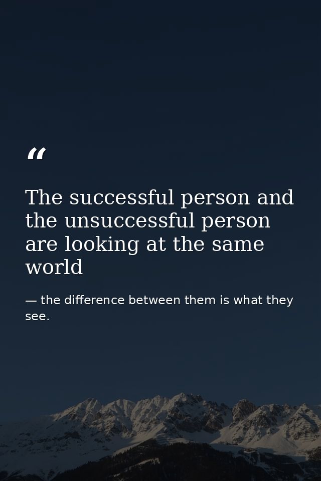 The successful person and the unsuccessful person are looking at the same world — the difference between them is what they see.