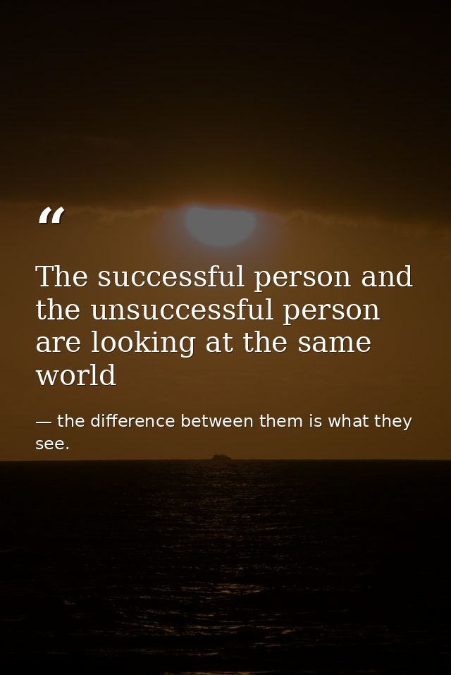 The successful person and the unsuccessful person are looking at the same world — the difference between them is what they see.