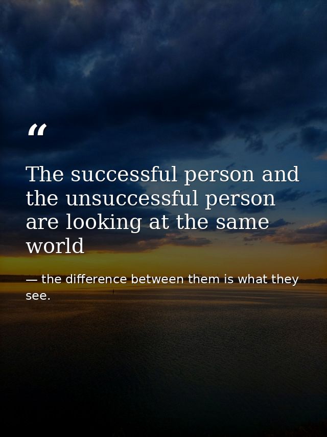 The successful person and the unsuccessful person are looking at the same world — the difference between them is what they see.