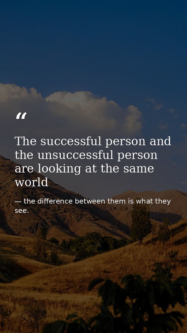 The successful person and the unsuccessful person are looking at the same world — the difference between them is what they see.