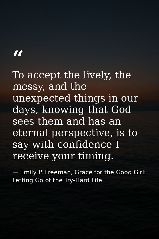 To accept the lively, the messy, and the unexpected things in our days, knowing that God sees them and has an eternal pe — Emily P. Freeman, Grace for the Good Girl: Letting Go of the Try-Hard Life