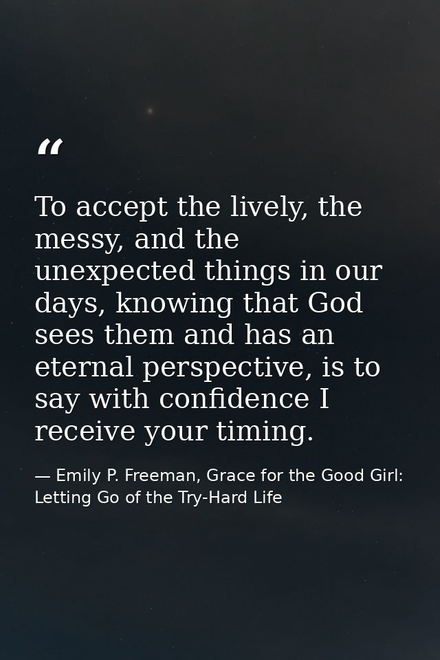 To accept the lively, the messy, and the unexpected things in our days, knowing that God sees them and has an eternal pe — Emily P. Freeman, Grace for the Good Girl: Letting Go of the Try-Hard Life