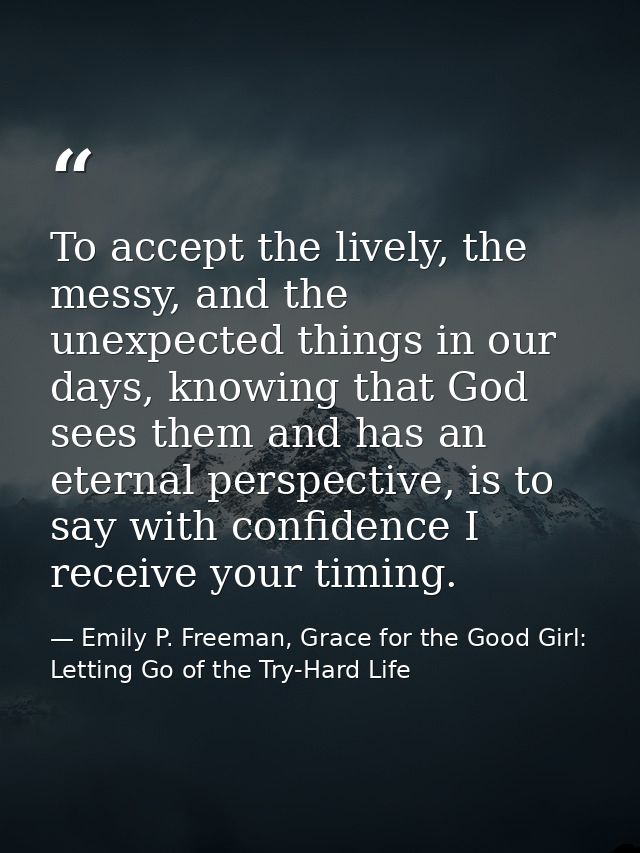 To accept the lively, the messy, and the unexpected things in our days, knowing that God sees them and has an eternal pe — Emily P. Freeman, Grace for the Good Girl: Letting Go of the Try-Hard Life