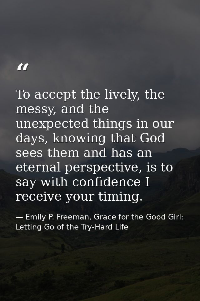 To accept the lively, the messy, and the unexpected things in our days, knowing that God sees them and has an eternal pe — Emily P. Freeman, Grace for the Good Girl: Letting Go of the Try-Hard Life