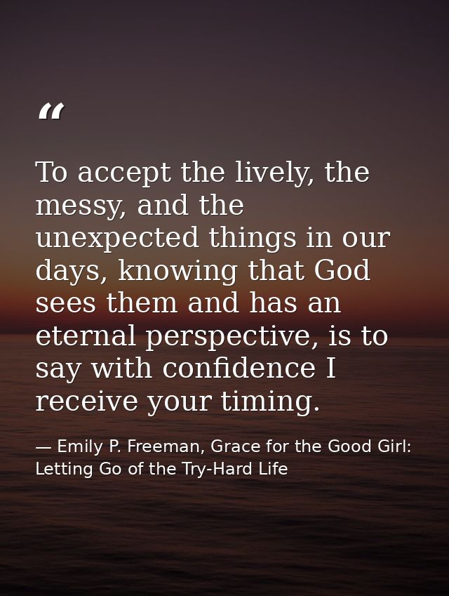 To accept the lively, the messy, and the unexpected things in our days, knowing that God sees them and has an eternal pe — Emily P. Freeman, Grace for the Good Girl: Letting Go of the Try-Hard Life
