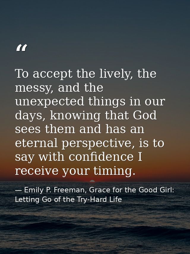 To accept the lively, the messy, and the unexpected things in our days, knowing that God sees them and has an eternal pe — Emily P. Freeman, Grace for the Good Girl: Letting Go of the Try-Hard Life