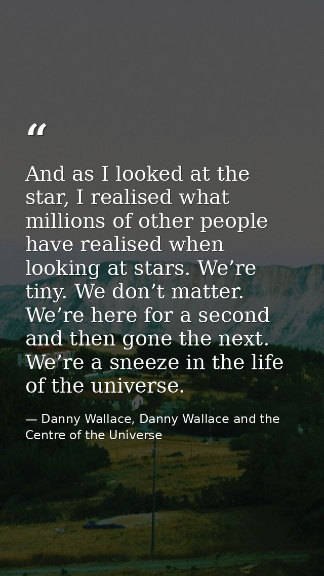 And as I looked at the star, I realised what millions of other people have realised when looking at stars. We’re tiny. W — Danny Wallace, Danny Wallace and the Centre of the Universe