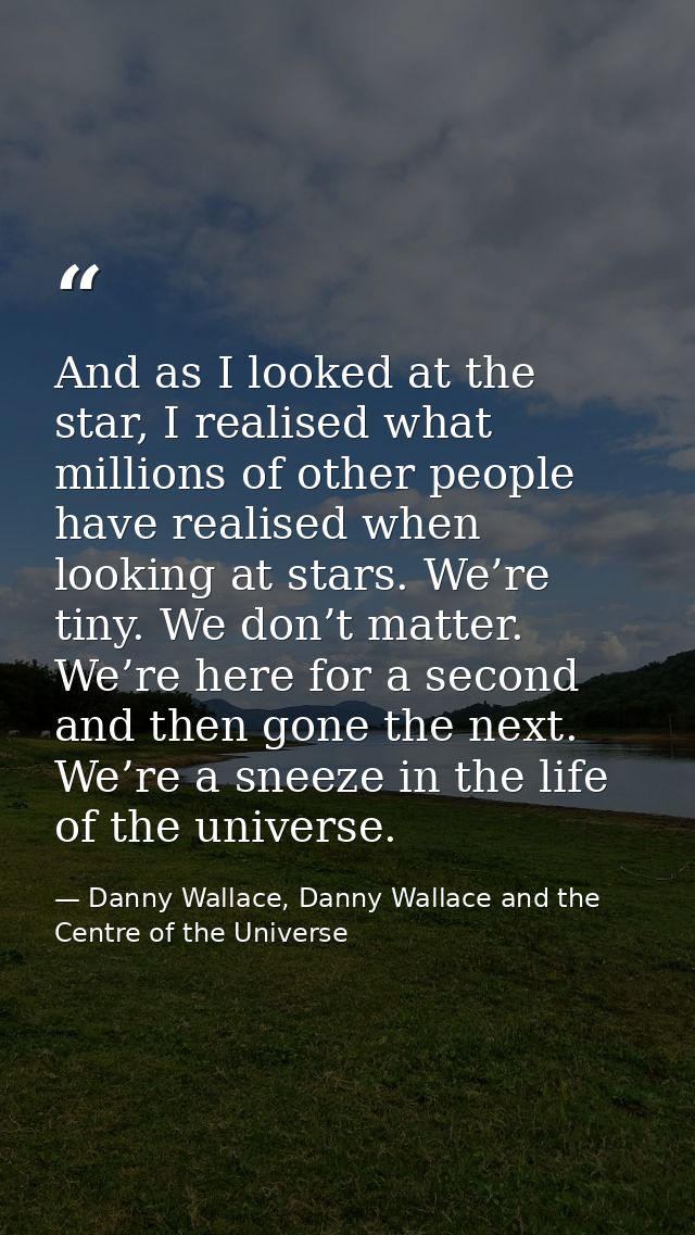 And as I looked at the star, I realised what millions of other people have realised when looking at stars. We’re tiny. W — Danny Wallace, Danny Wallace and the Centre of the Universe