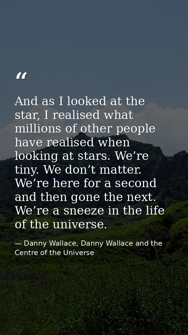 And as I looked at the star, I realised what millions of other people have realised when looking at stars. We’re tiny. W — Danny Wallace, Danny Wallace and the Centre of the Universe