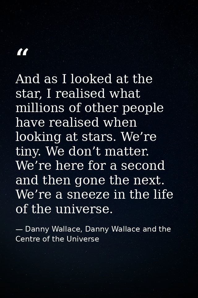 And as I looked at the star, I realised what millions of other people have realised when looking at stars. We’re tiny. W — Danny Wallace, Danny Wallace and the Centre of the Universe