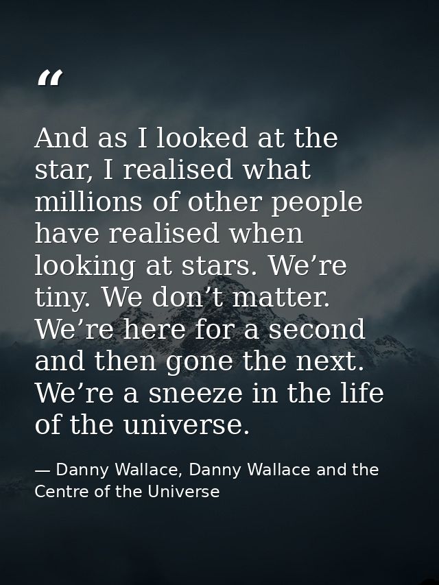 And as I looked at the star, I realised what millions of other people have realised when looking at stars. We’re tiny. W — Danny Wallace, Danny Wallace and the Centre of the Universe