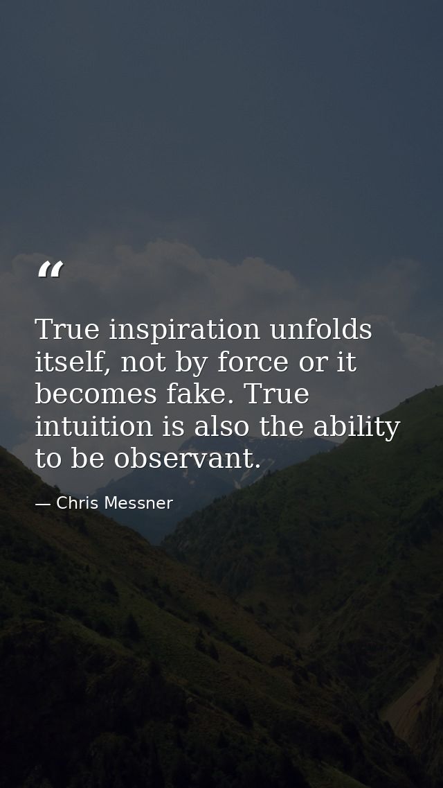 True inspiration unfolds itself, not by force or it becomes fake. True intuition is also the ability to be observant. — Chris Messner