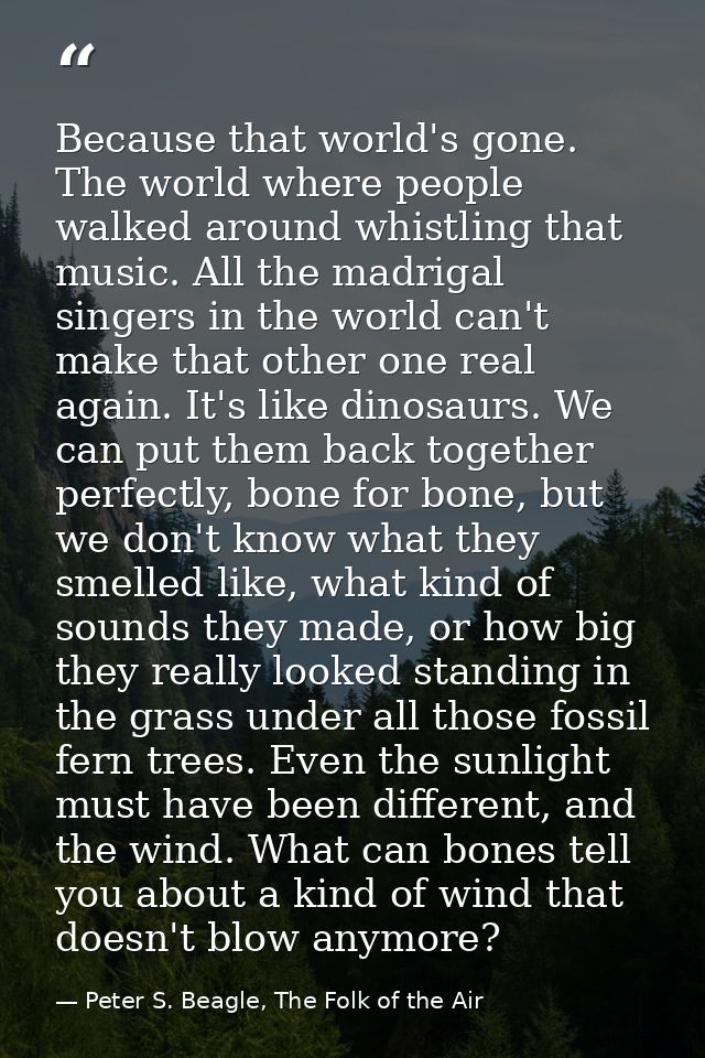 Because that world's gone. The world where people walked around whistling that music. All the madrigal singers in the wo — Peter S. Beagle, The Folk of the Air