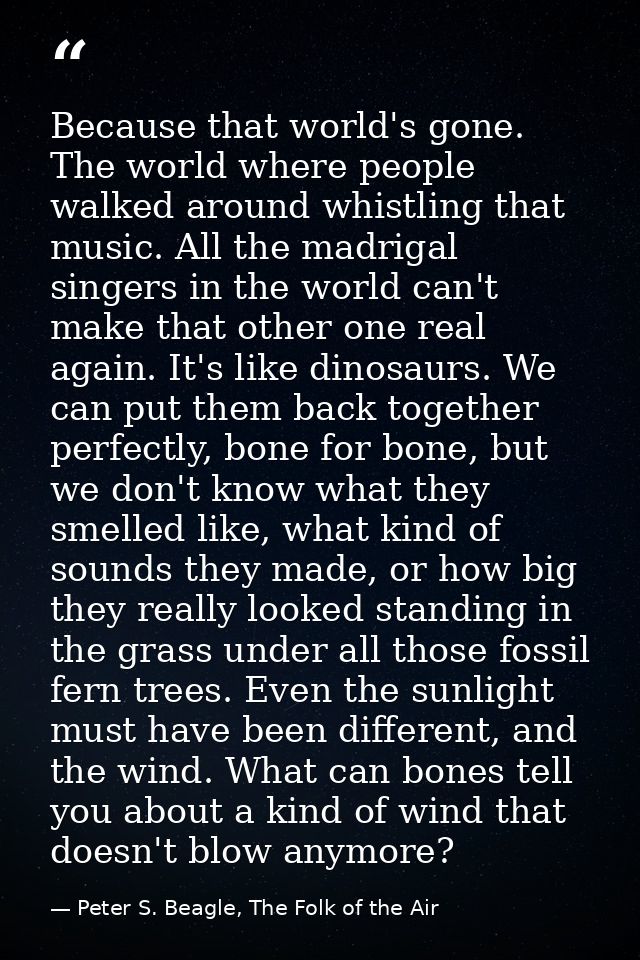 Because that world's gone. The world where people walked around whistling that music. All the madrigal singers in the wo — Peter S. Beagle, The Folk of the Air