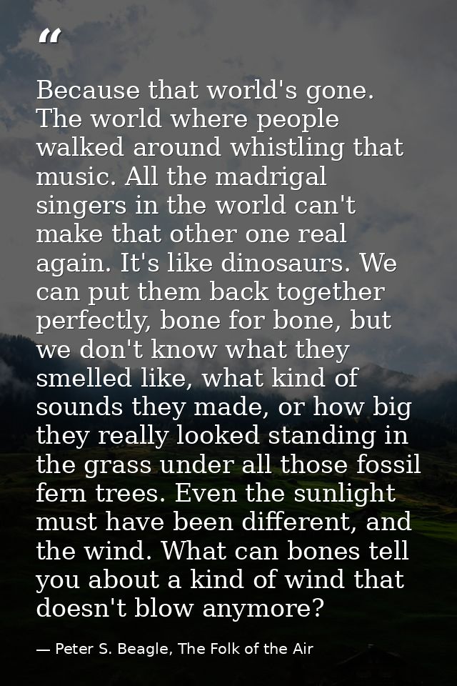 Because that world's gone. The world where people walked around whistling that music. All the madrigal singers in the wo — Peter S. Beagle, The Folk of the Air