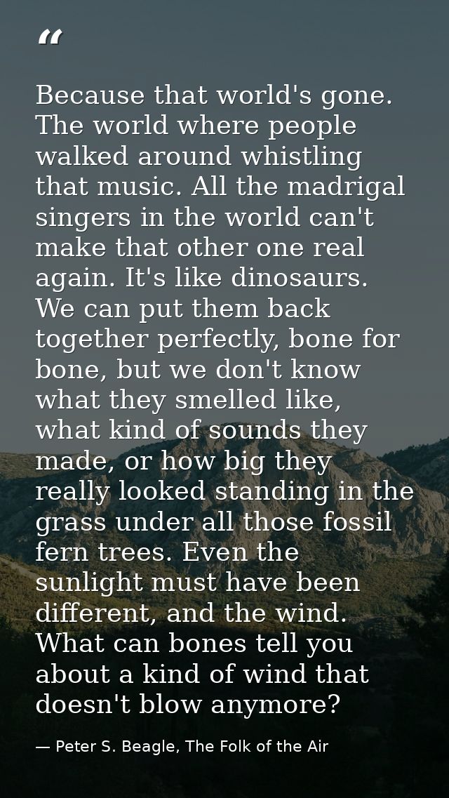 Because that world's gone. The world where people walked around whistling that music. All the madrigal singers in the wo — Peter S. Beagle, The Folk of the Air