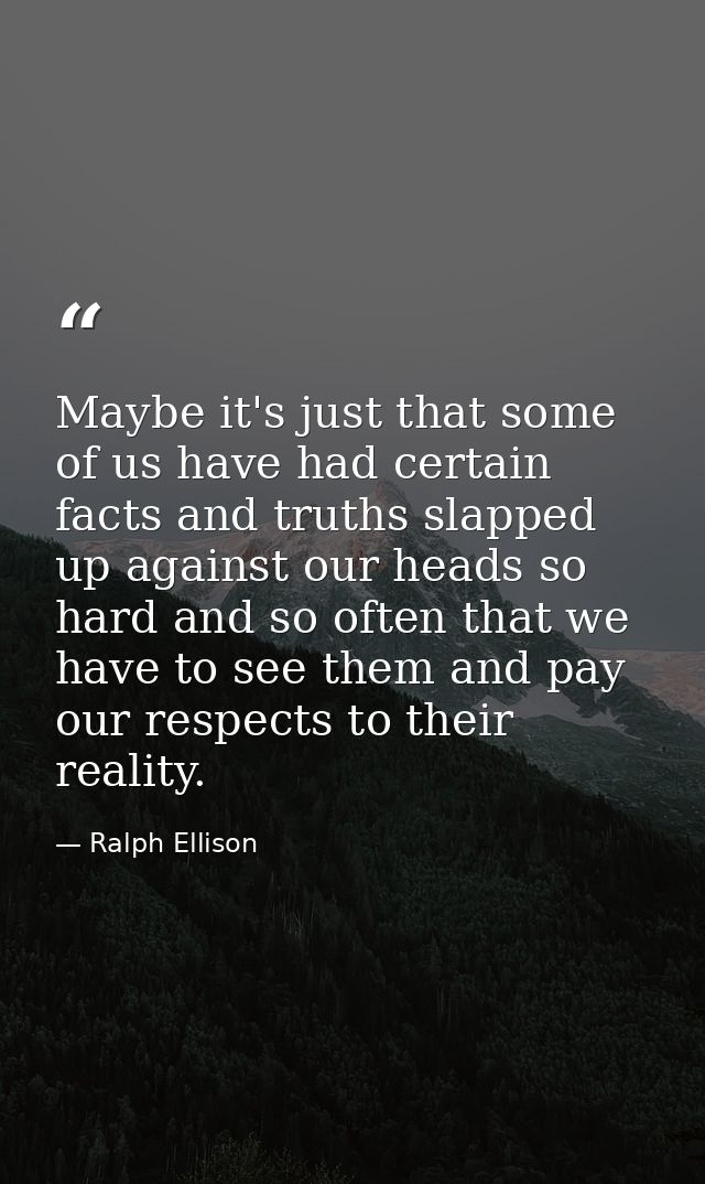 Maybe it's just that some of us have had certain facts and truths slapped up against our heads so hard and so often that — Ralph Ellison