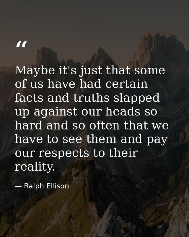 Maybe it's just that some of us have had certain facts and truths slapped up against our heads so hard and so often that — Ralph Ellison