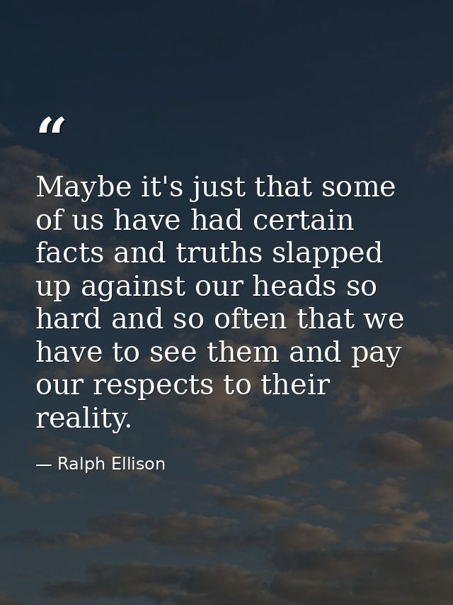 Maybe it's just that some of us have had certain facts and truths slapped up against our heads so hard and so often that — Ralph Ellison