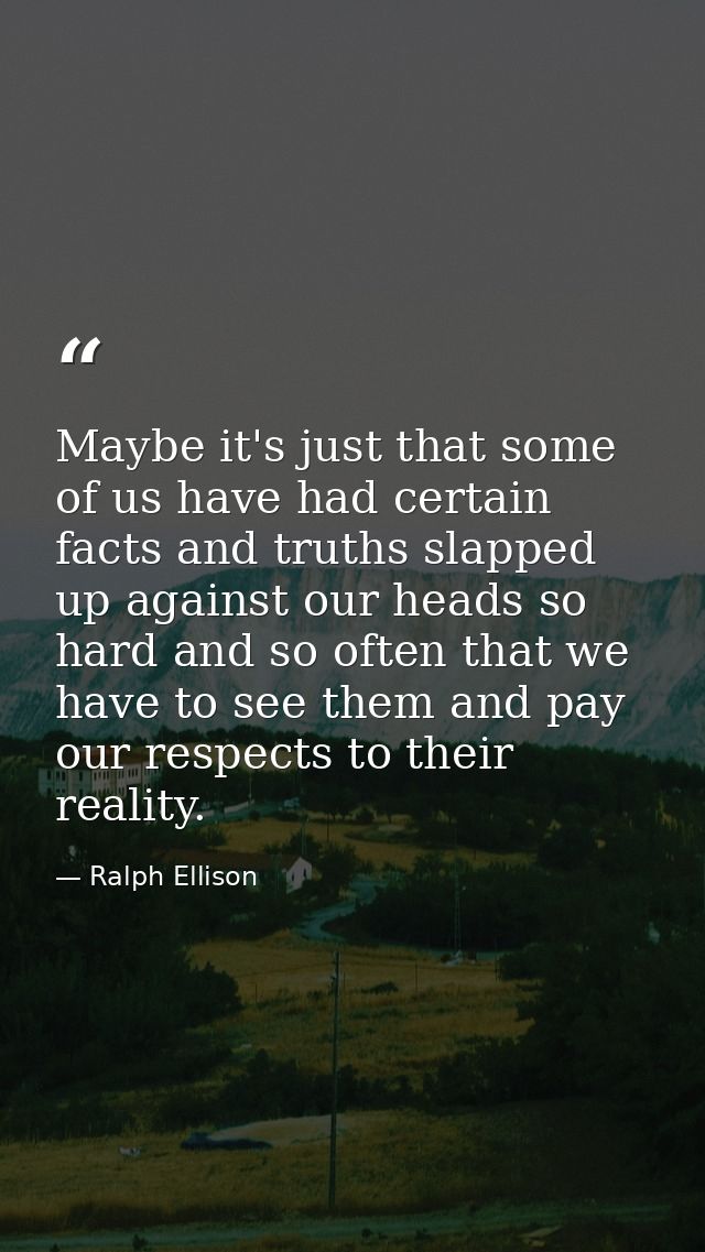 Maybe it's just that some of us have had certain facts and truths slapped up against our heads so hard and so often that — Ralph Ellison
