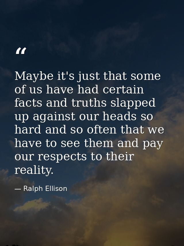 Maybe it's just that some of us have had certain facts and truths slapped up against our heads so hard and so often that — Ralph Ellison