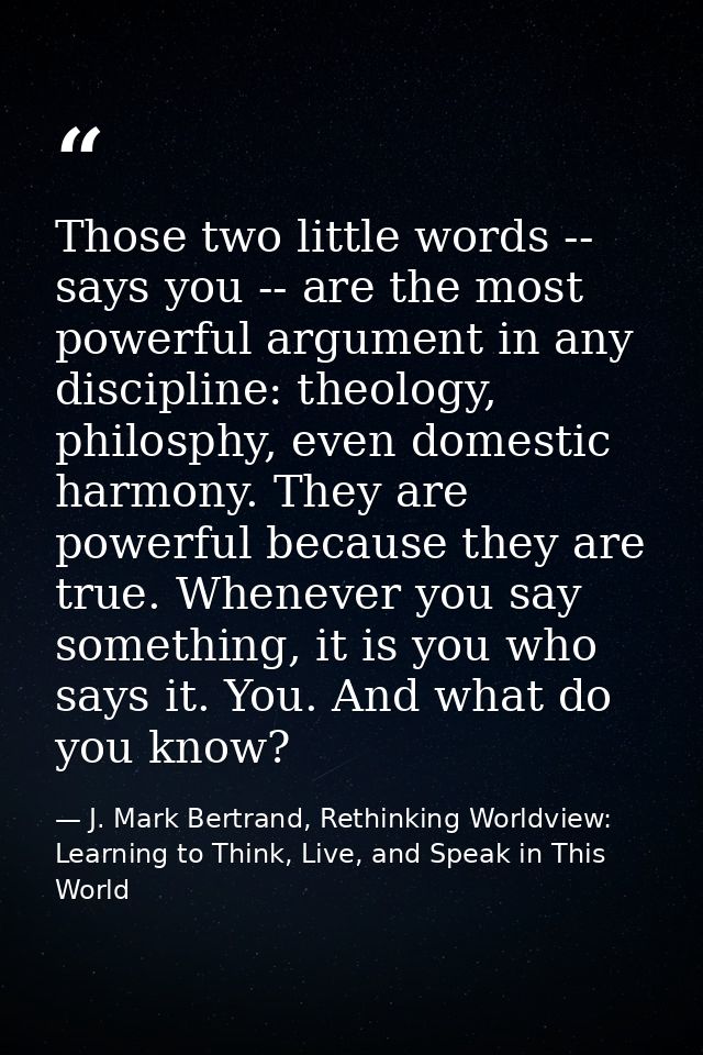 Those two little words -- says you -- are the most powerful argument in any discipline: theology, philosphy, even domest — J. Mark Bertrand, Rethinking Worldview: Learning to Think, Live, and Speak in This World