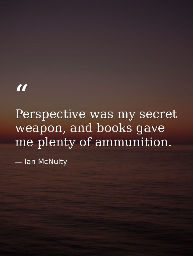 Perspective was my secret weapon, and books gave me plenty of ammunition. — Ian McNulty