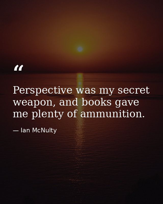 Perspective was my secret weapon, and books gave me plenty of ammunition. — Ian McNulty