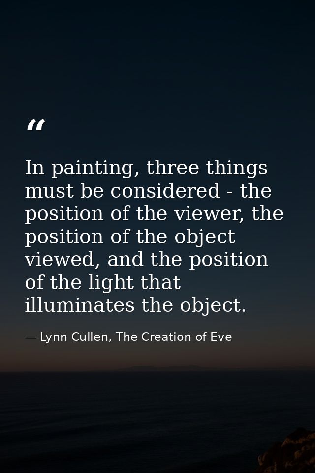In painting, three things must be considered - the position of the viewer, the position of the object viewed, and the po — Lynn Cullen, The Creation of Eve