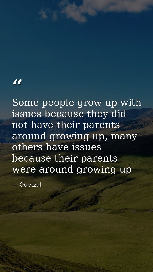 Some people grow up with issues because they did not have their parents around growing up, many others have issues becau — Quetzal