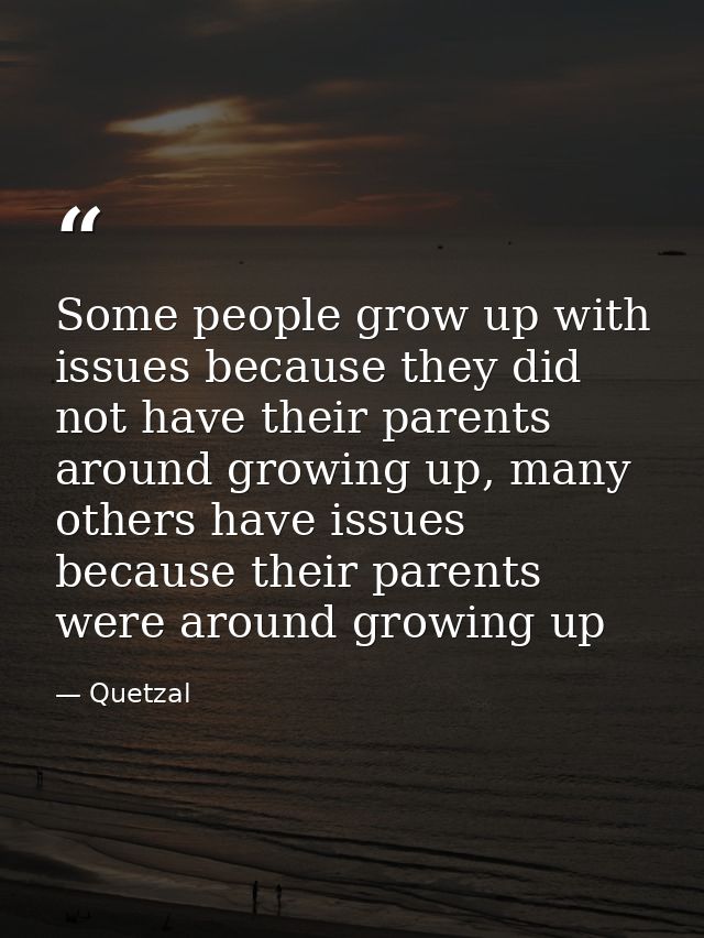 Some people grow up with issues because they did not have their parents around growing up, many others have issues becau — Quetzal