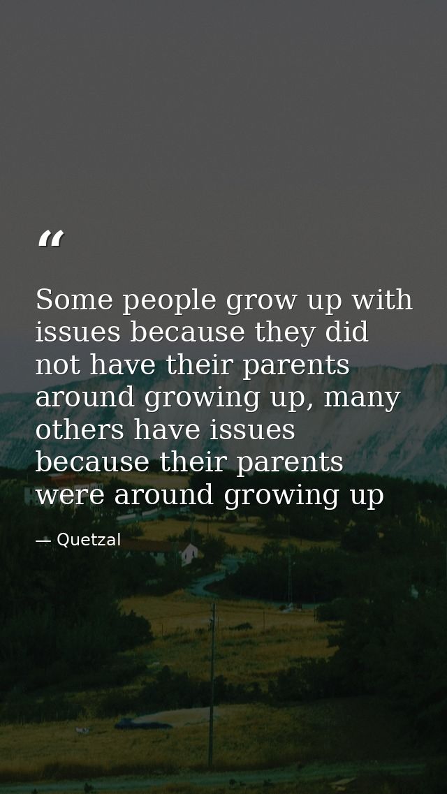 Some people grow up with issues because they did not have their parents around growing up, many others have issues becau — Quetzal