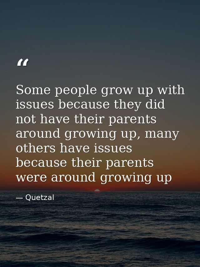 Some people grow up with issues because they did not have their parents around growing up, many others have issues becau — Quetzal