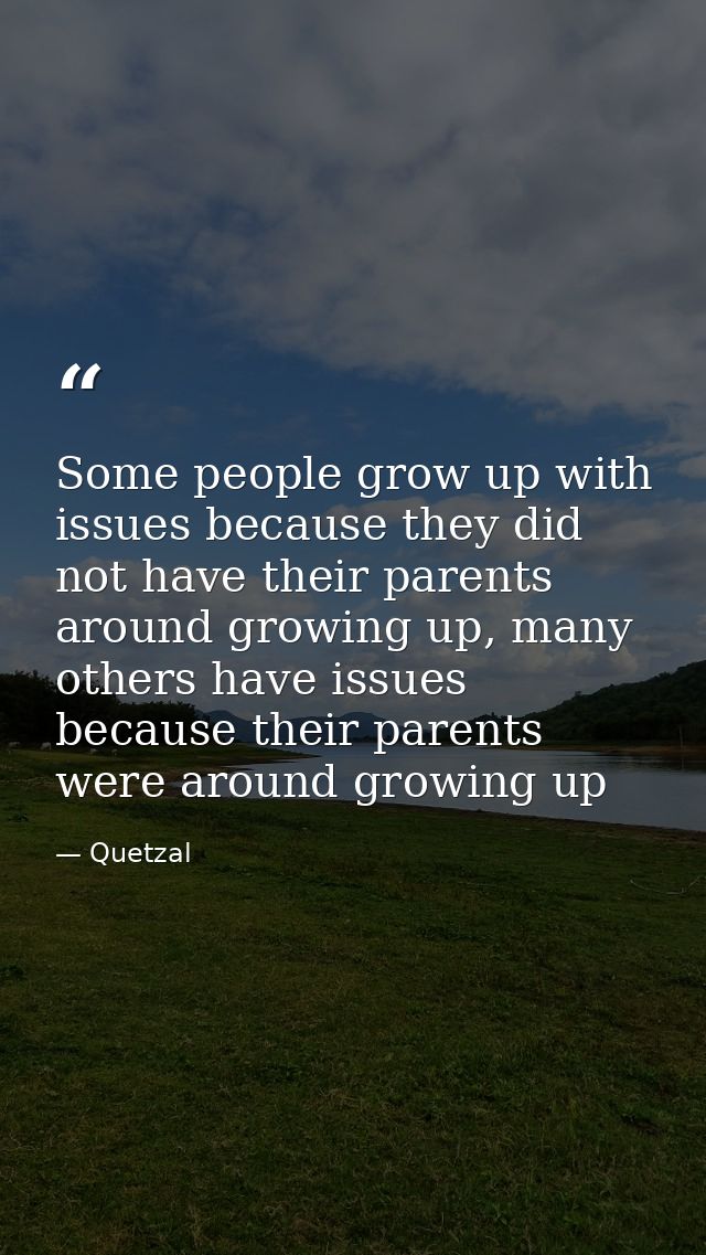 Some people grow up with issues because they did not have their parents around growing up, many others have issues becau — Quetzal