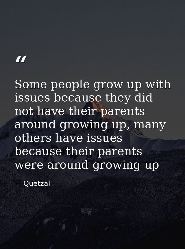 Some people grow up with issues because they did not have their parents around growing up, many others have issues becau — Quetzal