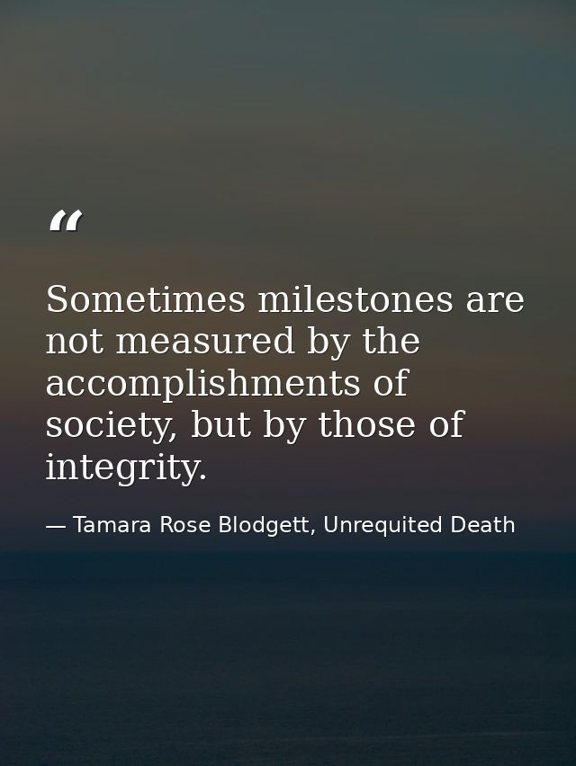 Sometimes milestones are not measured by the accomplishments of society, but by those of integrity. — Tamara Rose Blodgett, Unrequited Death