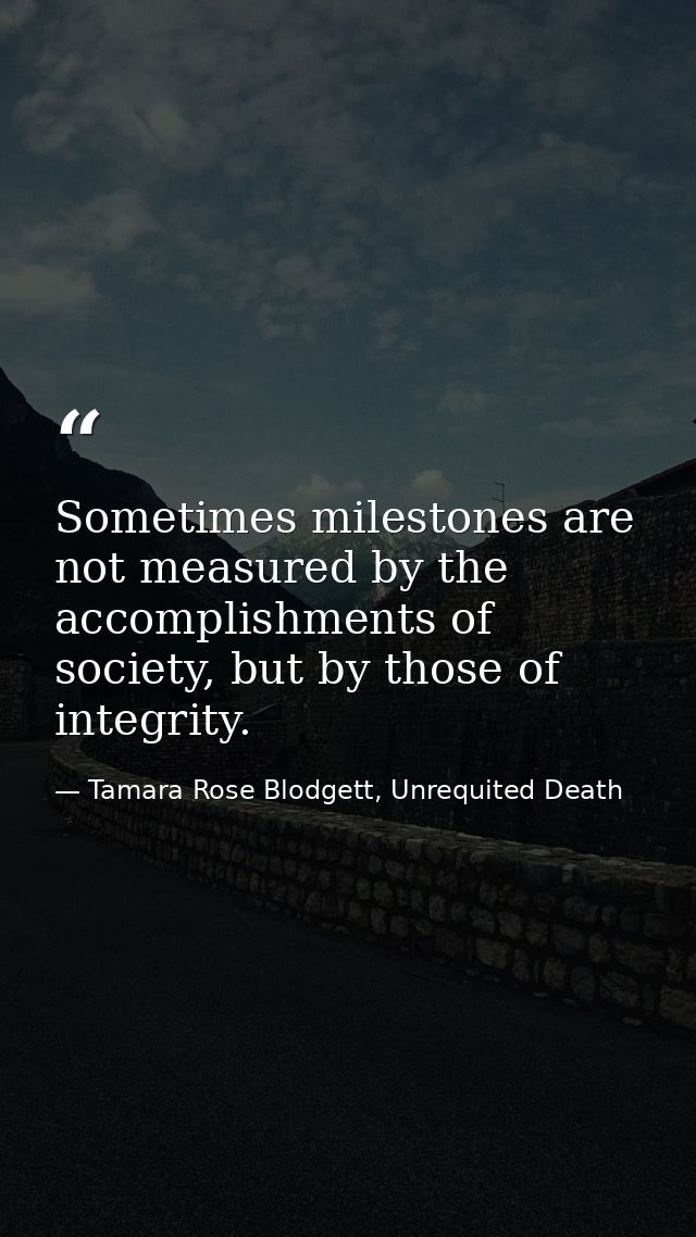 Sometimes milestones are not measured by the accomplishments of society, but by those of integrity. — Tamara Rose Blodgett, Unrequited Death