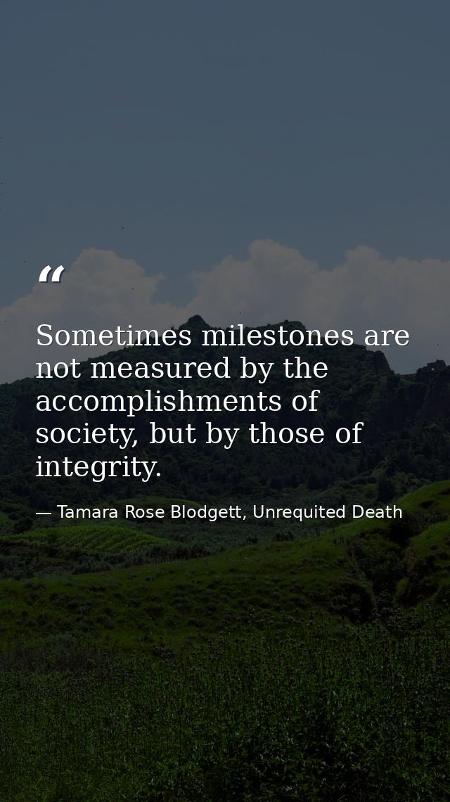 Sometimes milestones are not measured by the accomplishments of society, but by those of integrity. — Tamara Rose Blodgett, Unrequited Death