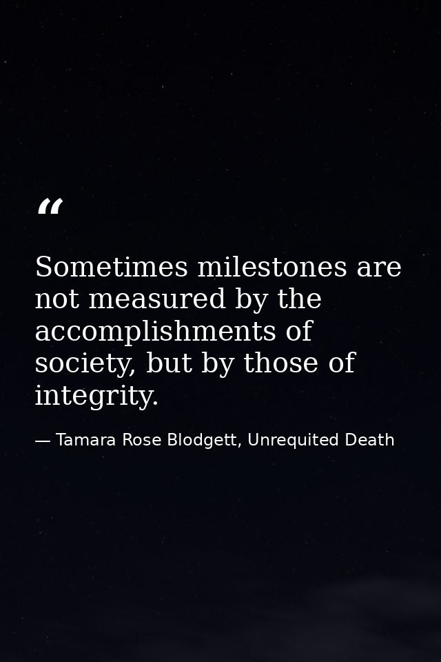 Sometimes milestones are not measured by the accomplishments of society, but by those of integrity. — Tamara Rose Blodgett, Unrequited Death