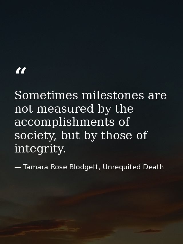 Sometimes milestones are not measured by the accomplishments of society, but by those of integrity. — Tamara Rose Blodgett, Unrequited Death