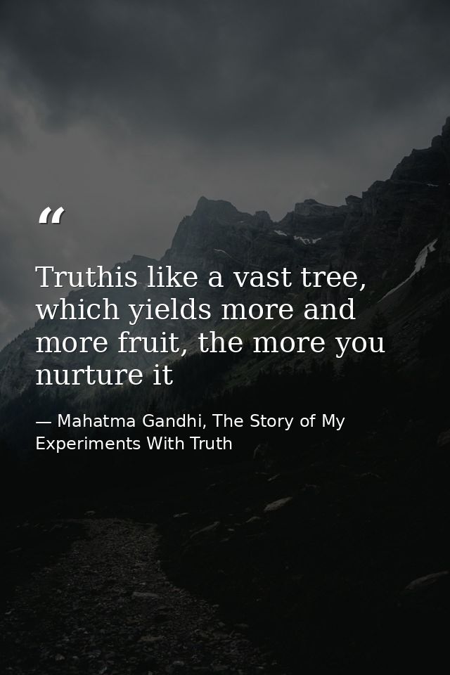 Truthis like a vast tree, which yields more and more fruit, the more you nurture it — Mahatma Gandhi, The Story of My Experiments With Truth
