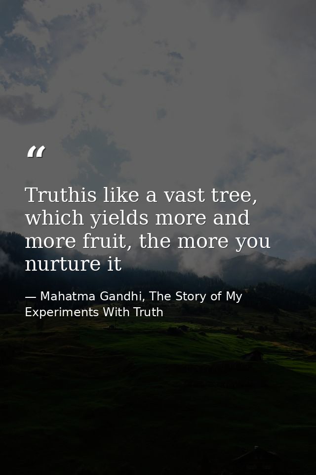 Truthis like a vast tree, which yields more and more fruit, the more you nurture it — Mahatma Gandhi, The Story of My Experiments With Truth