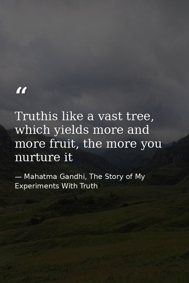 Truthis like a vast tree, which yields more and more fruit, the more you nurture it — Mahatma Gandhi, The Story of My Experiments With Truth