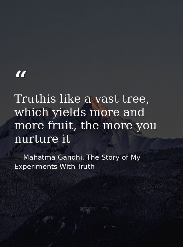 Truthis like a vast tree, which yields more and more fruit, the more you nurture it — Mahatma Gandhi, The Story of My Experiments With Truth