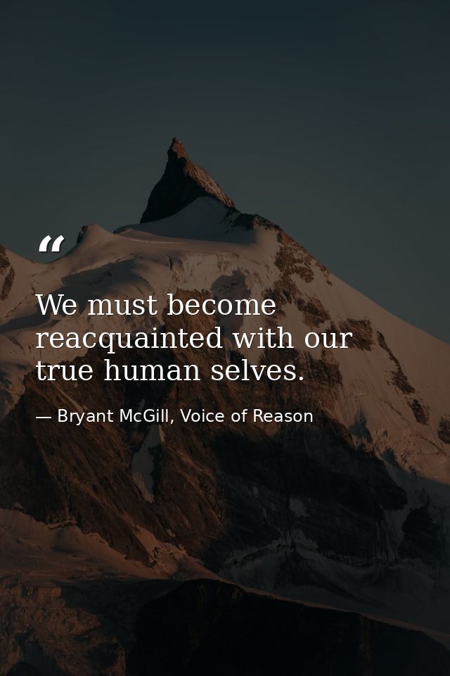 We must become reacquainted with our true human selves. — Bryant McGill, Voice of Reason