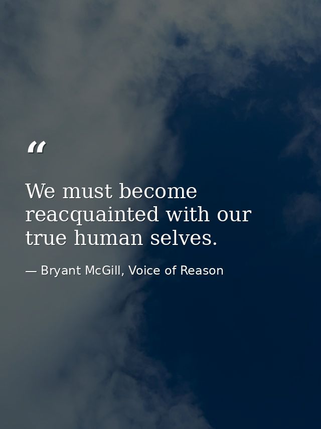 We must become reacquainted with our true human selves. — Bryant McGill, Voice of Reason